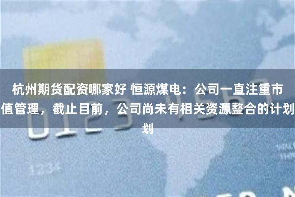 杭州期货配资哪家好 恒源煤电：公司一直注重市值管理，截止目前，公司尚未有相关资源整合的计划