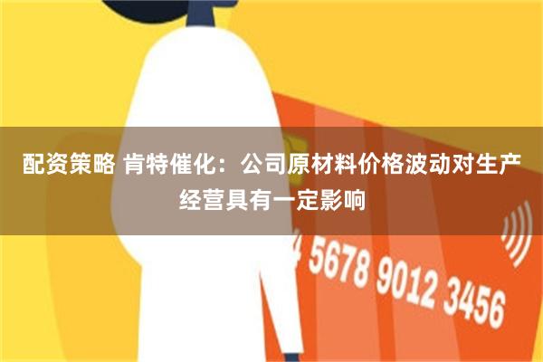 配资策略 肯特催化：公司原材料价格波动对生产经营具有一定影响