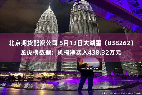 北京期货配资公司 5月13日太湖雪（838262）龙虎榜数据：机构净买入438.32万元