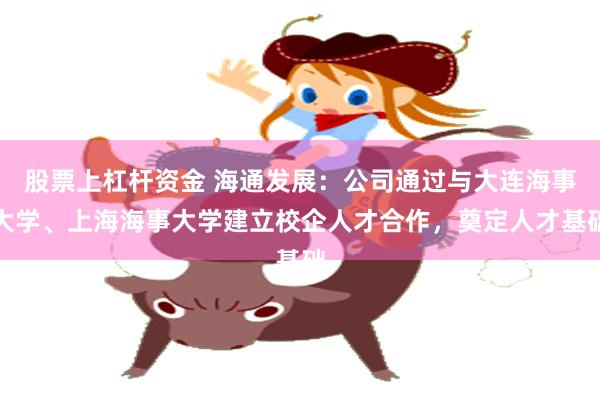 股票上杠杆资金 海通发展：公司通过与大连海事大学、上海海事大学建立校企人才合作，奠定人才基础