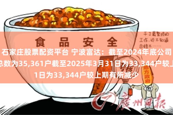 石家庄股票配资平台 宁波富达：截至2024年底公司普通股股东总数为35,361户截至2025年3月31日为33,344户较上期有所减少