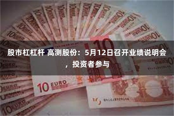 股市杠杠杆 高测股份：5月12日召开业绩说明会，投资者参与