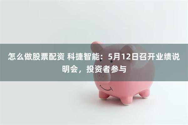 怎么做股票配资 科捷智能：5月12日召开业绩说明会，投资者参与