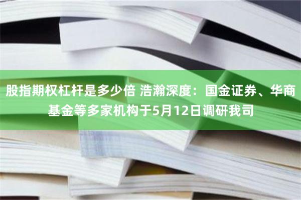 股指期权杠杆是多少倍 浩瀚深度：国金证券、华商基金等多家机构于5月12日调研我司