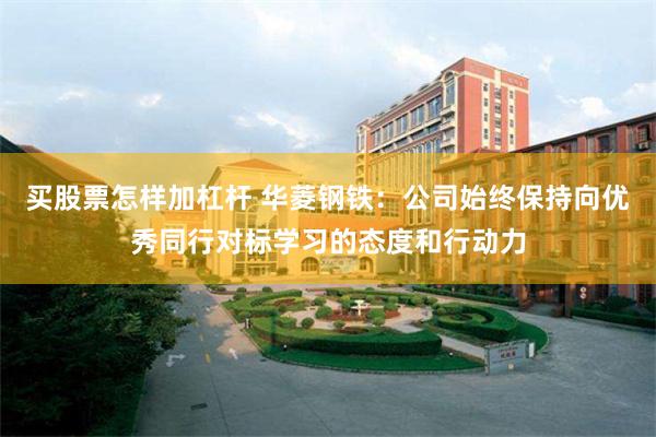 买股票怎样加杠杆 华菱钢铁：公司始终保持向优秀同行对标学习的态度和行动力