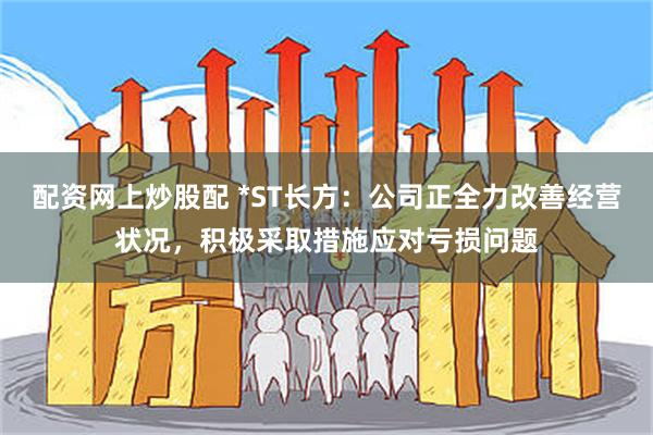 配资网上炒股配 *ST长方：公司正全力改善经营状况，积极采取措施应对亏损问题