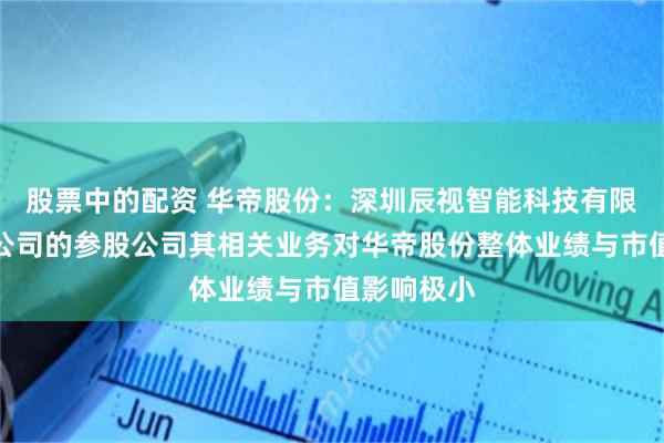 股票中的配资 华帝股份：深圳辰视智能科技有限公司作为公司的参股公司其相关业务对华帝股份整体业绩与市值影响极小