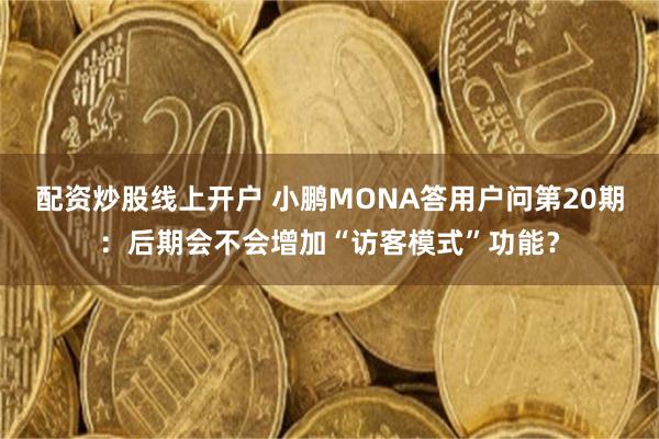 配资炒股线上开户 小鹏MONA答用户问第20期：后期会不会增加“访客模式”功能？