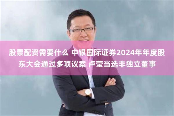 股票配资需要什么 中银国际证券2024年年度股东大会通过多项议案 卢莹当选非独立董事