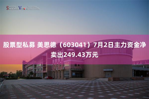 股票型私募 美思德（603041）7月2日主力资金净卖出249.43万元