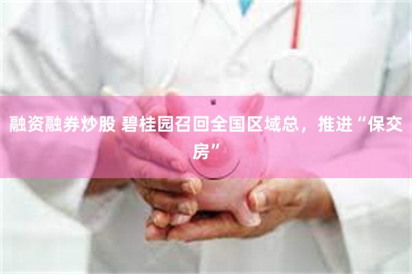 融资融券炒股 碧桂园召回全国区域总，推进“保交房”