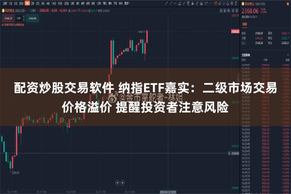 配资炒股交易软件 纳指ETF嘉实：二级市场交易价格溢价 提醒投资者注意风险
