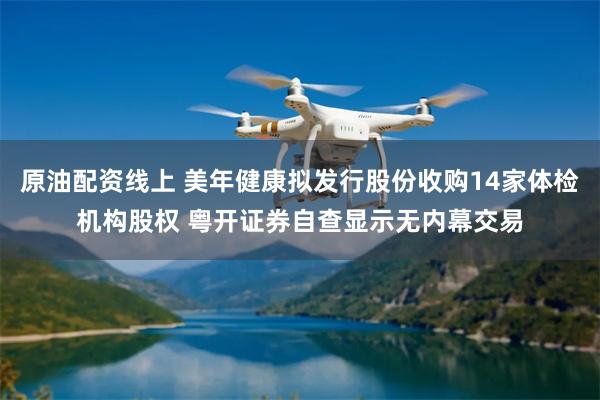 原油配资线上 美年健康拟发行股份收购14家体检机构股权 粤开证券自查显示无内幕交易