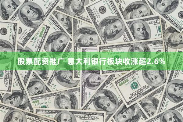 股票配资推广 意大利银行板块收涨超2.6%