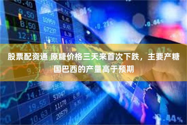 股票配资通 原糖价格三天来首次下跌，主要产糖国巴西的产量高于预期