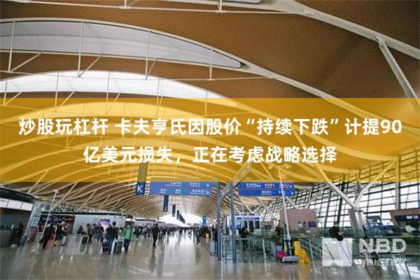 炒股玩杠杆 卡夫亨氏因股价“持续下跌”计提90亿美元损失，正在考虑战略选择