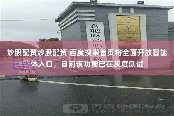炒股配资炒股配资 百度搜索首页将全面开放智能体入口，目前该功能已在灰度测试