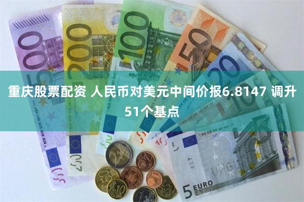 重庆股票配资 人民币对美元中间价报6.8147 调升51个基点