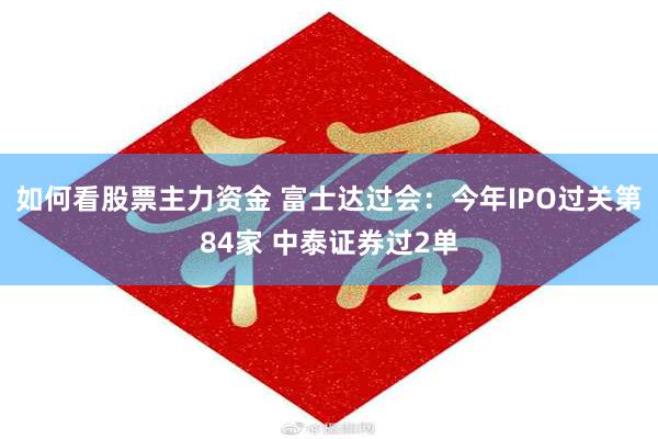 如何看股票主力资金 富士达过会：今年IPO过关第84家 中泰证券过2单