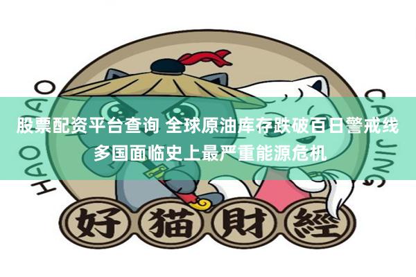 股票配资平台查询 全球原油库存跌破百日警戒线 多国面临史上最严重能源危机