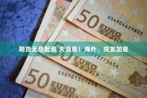 期货无息配资 大消息！海外，突发加息
