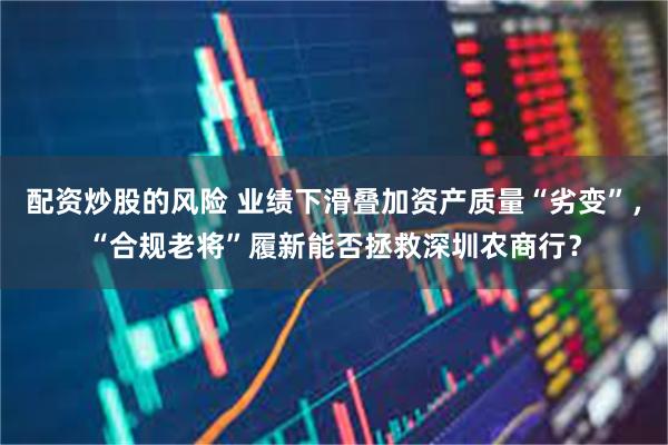 配资炒股的风险 业绩下滑叠加资产质量“劣变”，“合规老将”履新能否拯救深圳农商行？
