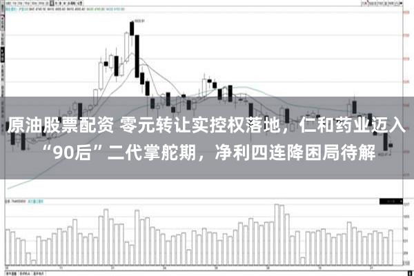 原油股票配资 零元转让实控权落地，仁和药业迈入“90后”二代掌舵期，净利四连降困局待解